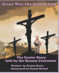 Title: Jesus Was the Son of God: The Easter Account as Told by the Roman Centurion, Author: Denise A. Meyer