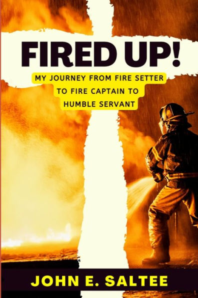 Fired Up!: My Journey from Fire Setter to Fire Captain to Humble Servant