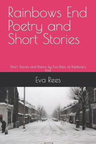 Title: Rainbows End Poetry and Short Stories: Short Stories and Poems by Eva Rees at Rainbow's End, Author: Eva Rees