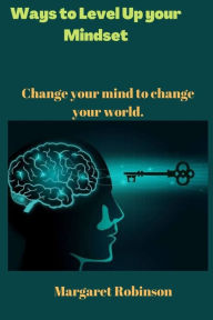 Title: Ways to Level Up your Mindset: Change your mind to change your world., Author: Margaret Robinson