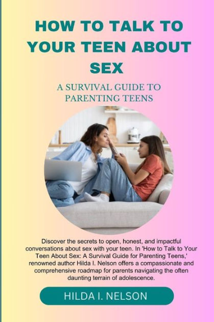 HOW TO TALK TO YOUR TEEN ABOUT SEX: A SURVIVAL GUIDE FOR PARENTING TEEN ...