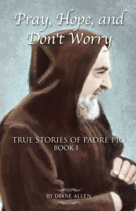 Title: Pray, Hope, and Don't Worry: True Stories of Padre Pio Book I, Author: Diane Allen