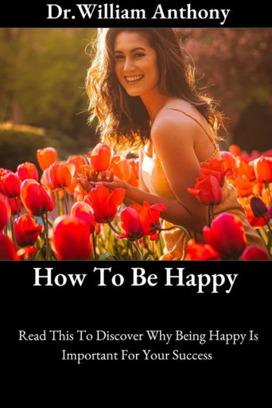 How To Be Happy: Read This To Discover Why Being Happy Is Important For Your Success