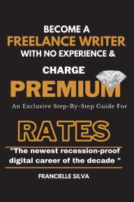 Title: Become a Freelance Writer With No Experience and Charge Premium Rates: An Exclusive Step-By-Step Guide For Copywriters & Content Writers, Author: Francielle N/A