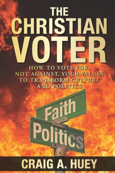 The Christian Voter: How to Vote For, Not Against, Your Values to Transform Culture and Politics