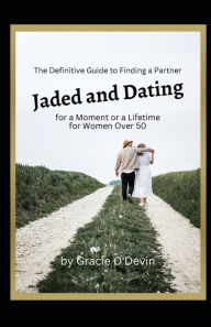 Title: Jaded and Dating: The Definitive Guide to Finding a Partner for a Moment or a Lifetime for Women Over 50, Author: Gracie O'Devin