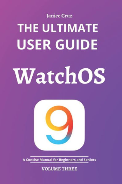 THE ULTIMATE USER GUIDE: WATCHOS 9: A Concise Manual for BEGINNERS AND SENIORS
