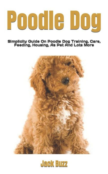 Poodle Dog: Simplicity Guide On Poodle Dog Training, Care, Feeding, Housing, As Pet And Lots More