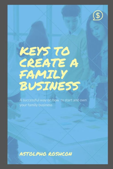KEYS TO CREATE A FAMILY BUSINESS: A successful way on how to start and own your family business