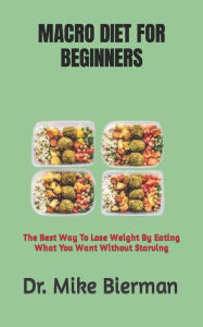 Title: MACRO DIET FOR BEGINNERS: The Best Way To Lose Weight By Eating What You Want Without Starving, Author: Dr. Mike Bierman