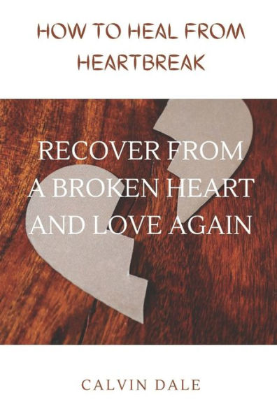 HOW TO HEAL FROM HEARTBREAK: RECOVER FROM A BROKEN HEART AND LOVE AGAIN