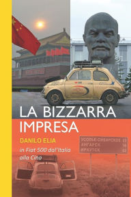 Title: La bizzarra impresa: In Fiat 500 dall'Italia alla Cina, Author: Danilo Elia