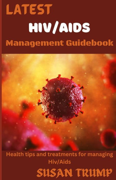 LATEST HIV/AIDS MANAGEMENT GUIDEBOOK: Health Tips And Treatments For Managing HIV/AIDS