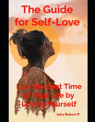 Title: The Guide for Self-Love: Live the Best Time of Your Life by Loving Yourself, Author: John Robert P.