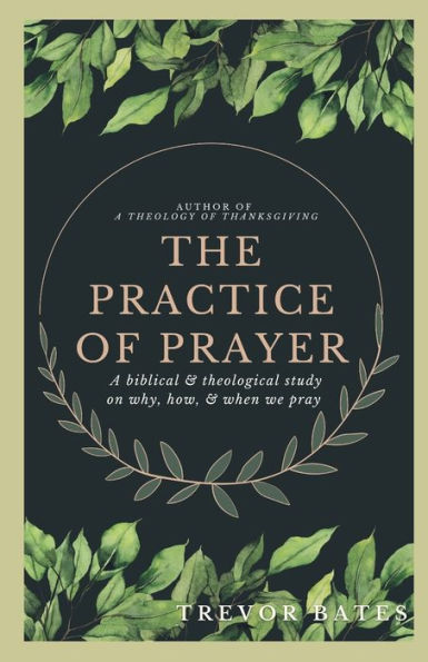 The Practice of Prayer: A Biblical & Theological Study on Why, How, & When We Pray