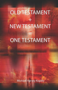 Title: The Old Testament + New Testament = One Testament: There is only one Bible with one Testament, Author: Michael Harvey Koplitz