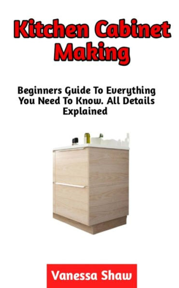 Kitchen Cabinet Making: The Perfect Guide To Making A Kitchen Cabinet The Easy Way