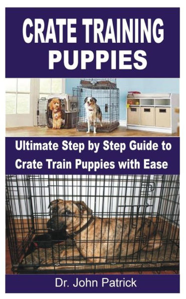 CRATE TRAINING PUPPIES: Ultimate Step by Step Guide to Crate Train Puppies with Ease