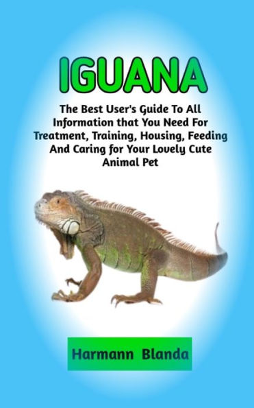 IGUANA: Complete Iguana Information, The Ultimate Guide To Iguana Care, Feeding, Housing, Training