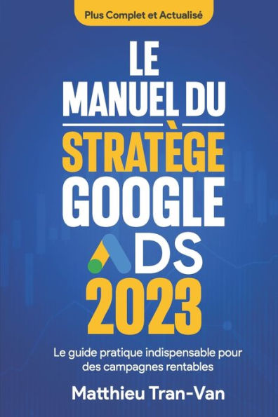 Le manuel du stratège Google Ads 2023: Le guide pratique indispensable pour des campagnes rentables