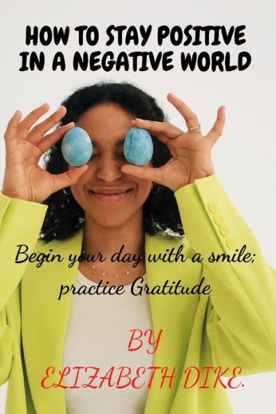 HOW TO STAY POSITIVE IN A NEGATIVE WORLD: Begin your day with a SMILE; Practice GRATITUDE