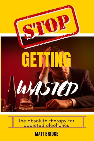 Stop getting wasted!!: The absolute therapy for addicted alcoholics