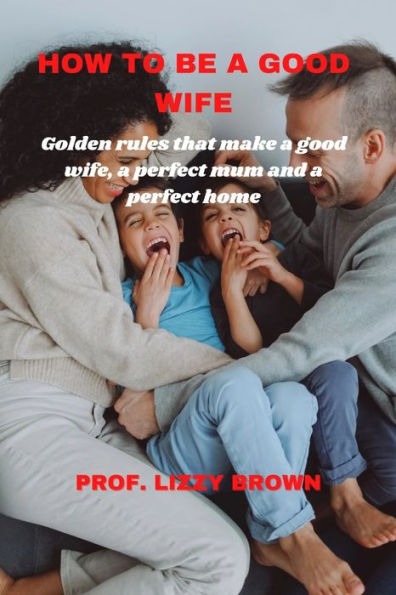 HOW TO BE A GOOD WIFE: GOLDEN RULES THAT MAKE A GOOD WIFE, A PERFECT MUM AND A PERFECT HOME