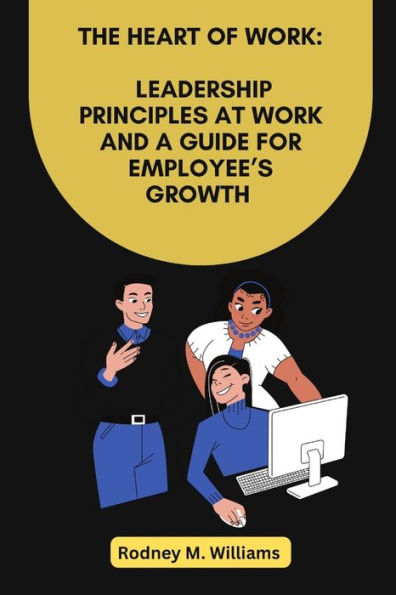 The Heart of Work: Leadership Principles At Work And A Guide For Employee's Growth