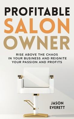 Profitable Salon Owner: Rise Above the Chaos In Your Business and Reignite Your Passion and Profits