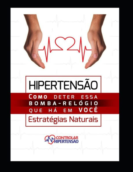 Hipertensï¿½o Arterial - Estratï¿½gias Naturais: Como Deter Esta Bomba Relï¿½gio que Hï¿½ em Vocï¿½