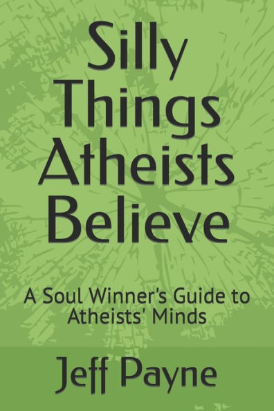 Silly Things Atheists Believe: A Soul Winner's Guide to Atheists' Minds