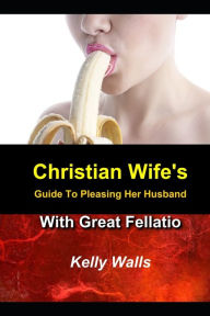 Title: Christian Wife's Guide to Pleasing Her Husband With Great Fellatio, Author: Kelly Walls