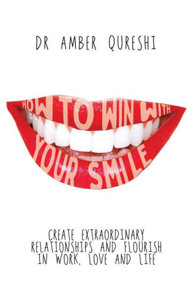 How to Win With Your Smile: Create Extraordinary Relationships and Flourish in Work, Love and Life