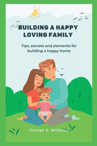 Building a happy family: Tips, secrets and elements for building a happy home.