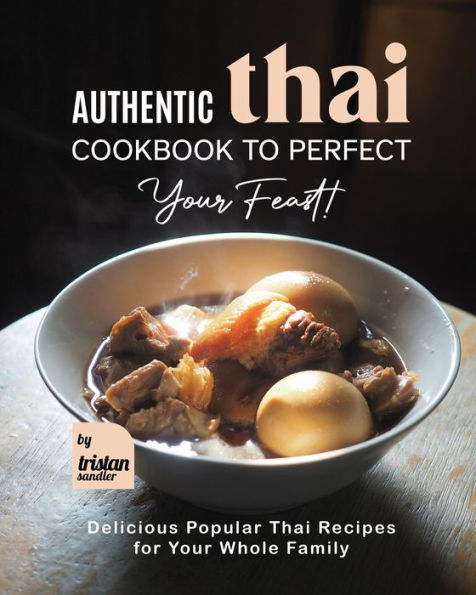 Authentic Thai Cookbook to Perfect Your Feast!: Delicious Popular Thai Recipes for Your Whole Family