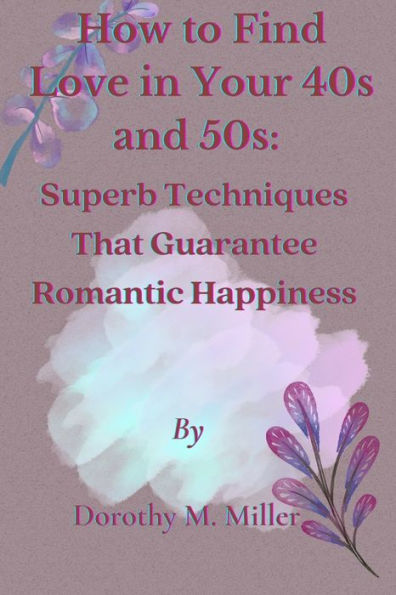How to Find Love in Your 40s and 50s: Superb Techniques That Guarantee Romantic Happiness.