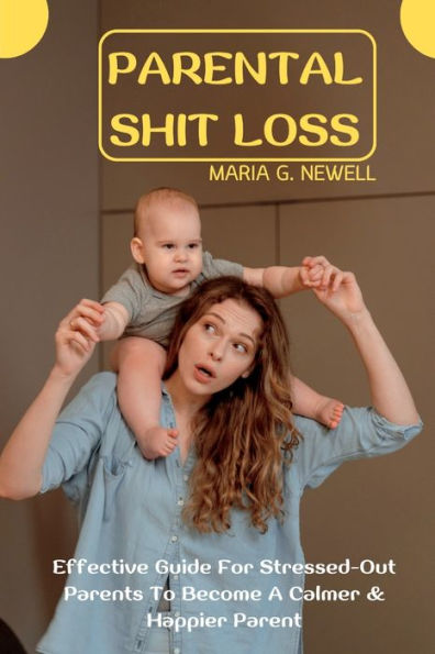 Parental Shit Loss: Effective Guide For Stressed-Out Parents To Become A Calmer & Happier Parent