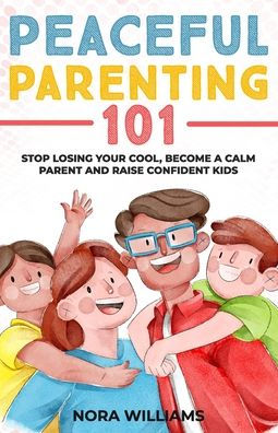 PEACEFUL PARENTING 101: Stop Losing Your Cool, Become a Calm Parent and Raise Confident Kids