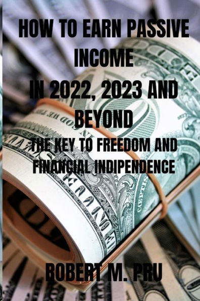HOW TO EARN PASSIVE INCOME IN 2022, 2023 AND BEYOND: THE KEY TO FREEDOM AND FINANCIAL INDIPENDENCE