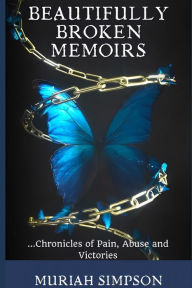 Title: Beautifully Broken Memoirs: Chronicles of Pain, Abuse and Victories., Author: Muriah Simpson