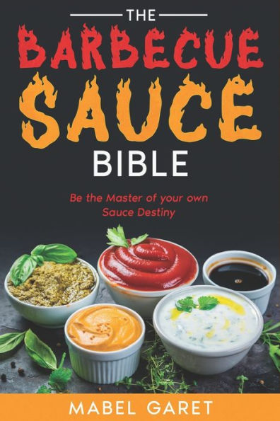 The Barbecue Sauce Bible: Be the Master of your own Sauce Destiny