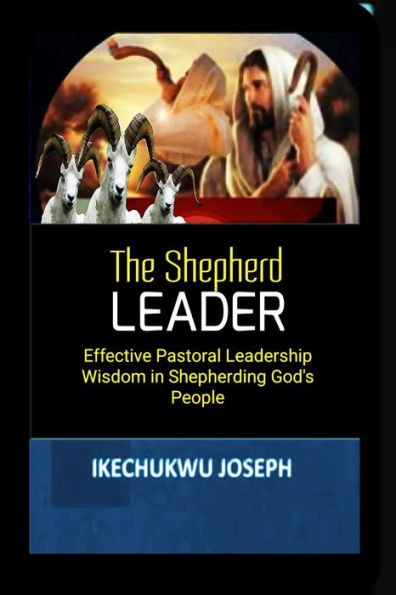 The Shepherd Leader: Effective Pastoral Leadership Wisdom in Shepherding God's People