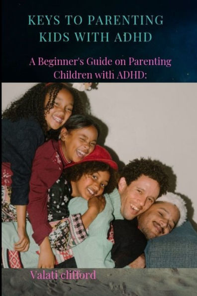 KEYS TO PARENTING KIDS WITH ADHD: A Beginner's Guide on Parenting Children with ADHD