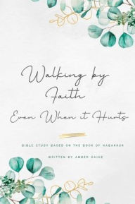 Title: Walking by faith even when it hurts: A study based on the book of Habakkuk, Author: Amber Gaige