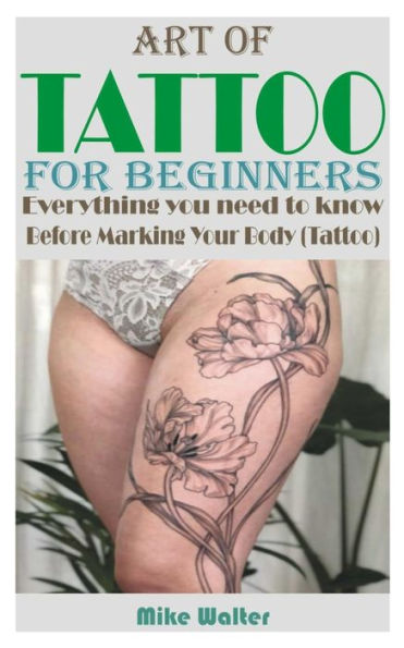 ART OF TATTOO FOR BEGINNERS: Everything you need to know Before Marking Your Body (Tattoo).