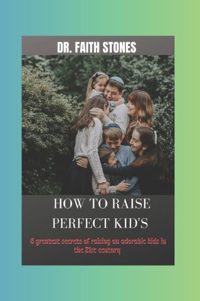 HOW TO RAISE PERFECT KID'S: 6 greatest secret of raising an adorable kids in the 21st century