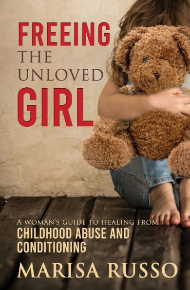 Freeing the Unloved Girl: A Woman's Guide to Healing From Childhood Abuse and Conditioning