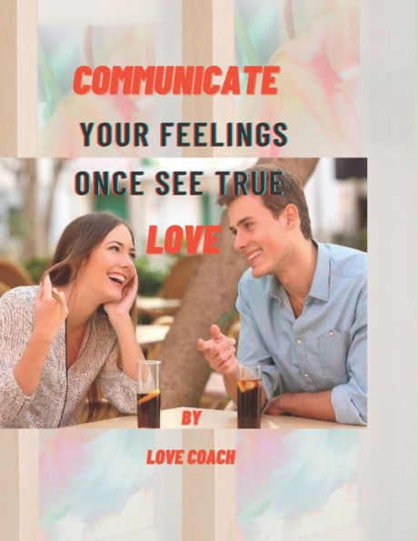 COMMUNICATE YOUR FEELINGS ONCE SEE TRUE LOVE: HOW TO WIN A HEART IN RELATIONSHIP.