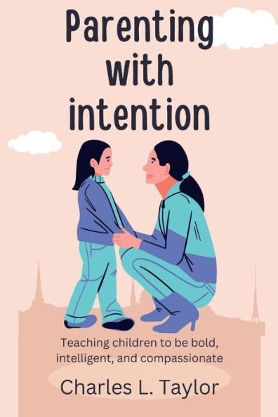 Parenting with intention: Teaching children to be bold, intelligent, and compassionate