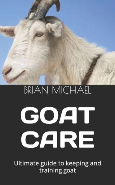 GOAT CARE: Ultimate guide to keeping and training goat